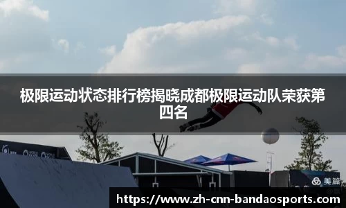 极限运动状态排行榜揭晓成都极限运动队荣获第四名